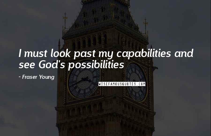 Fraser Young Quotes: I must look past my capabilities and see God's possibilities