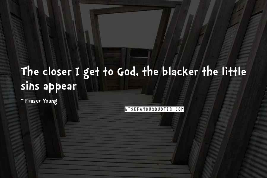 Fraser Young Quotes: The closer I get to God, the blacker the little sins appear