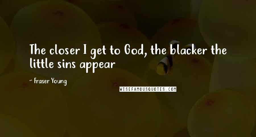 Fraser Young Quotes: The closer I get to God, the blacker the little sins appear
