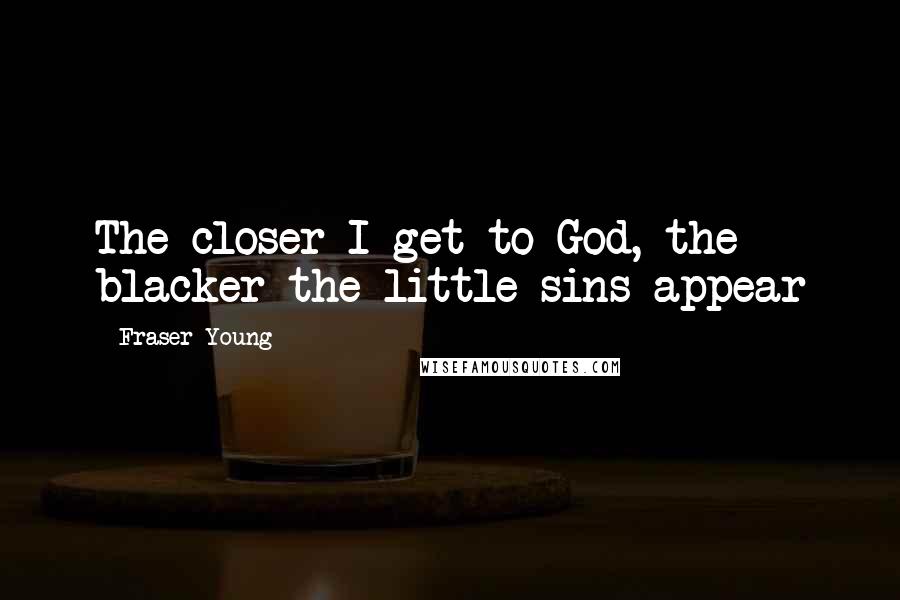 Fraser Young Quotes: The closer I get to God, the blacker the little sins appear