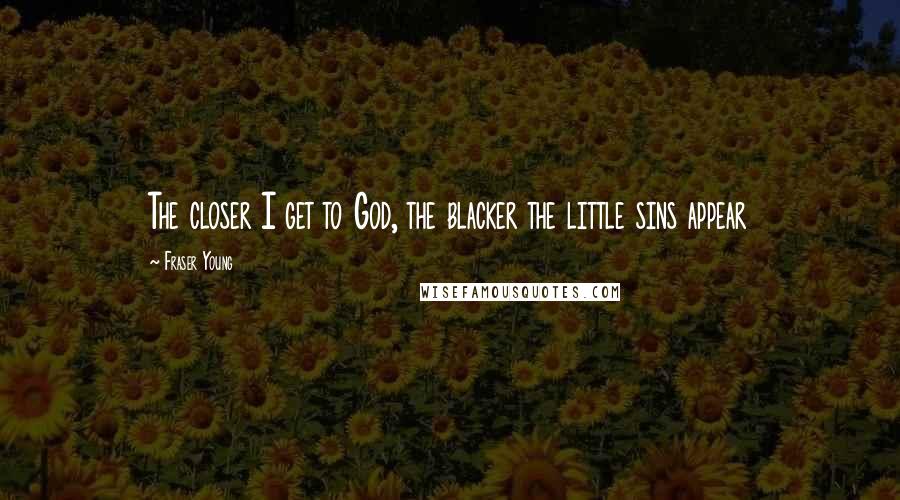 Fraser Young Quotes: The closer I get to God, the blacker the little sins appear