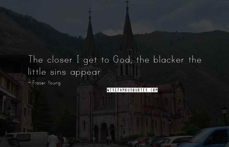 Fraser Young Quotes: The closer I get to God, the blacker the little sins appear