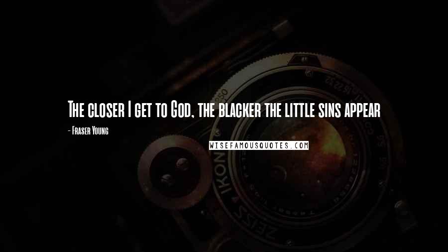 Fraser Young Quotes: The closer I get to God, the blacker the little sins appear