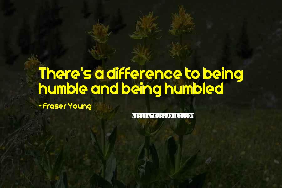 Fraser Young Quotes: There's a difference to being humble and being humbled