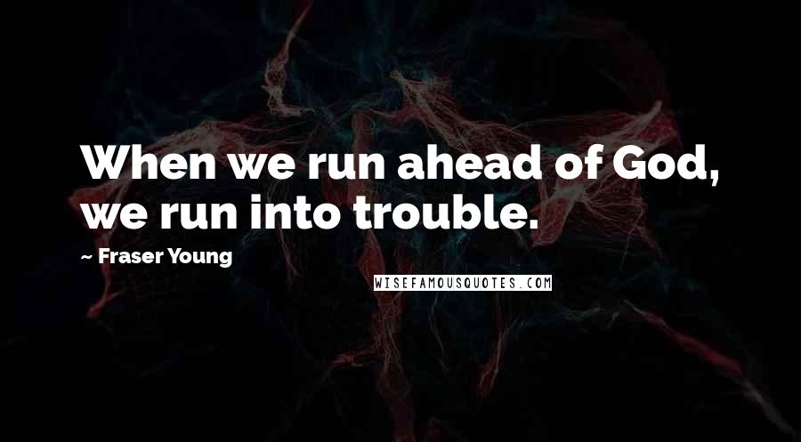 Fraser Young Quotes: When we run ahead of God, we run into trouble.