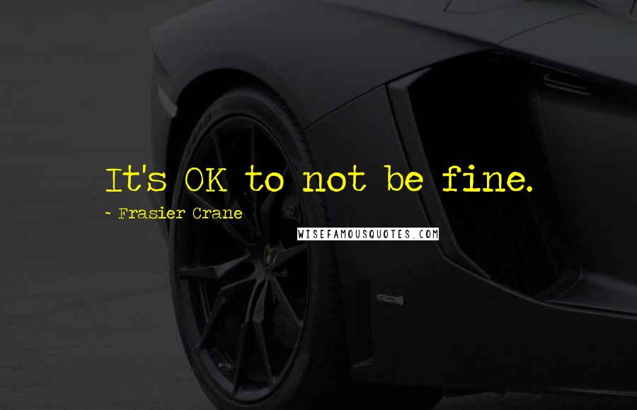 Frasier Crane Quotes: It's OK to not be fine.