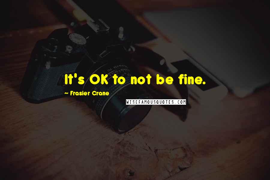 Frasier Crane Quotes: It's OK to not be fine.