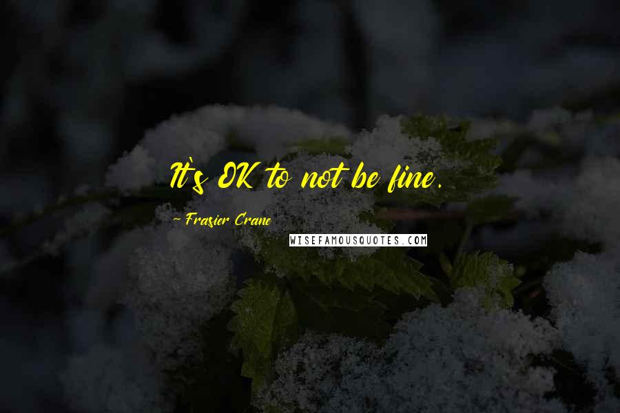 Frasier Crane Quotes: It's OK to not be fine.