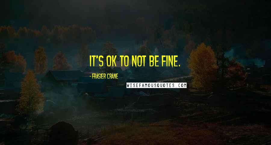 Frasier Crane Quotes: It's OK to not be fine.