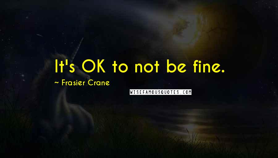 Frasier Crane Quotes: It's OK to not be fine.