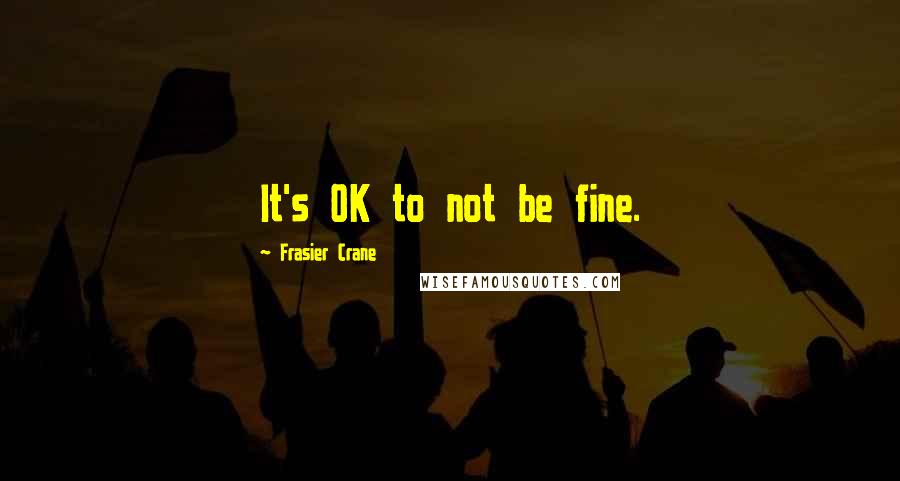 Frasier Crane Quotes: It's OK to not be fine.