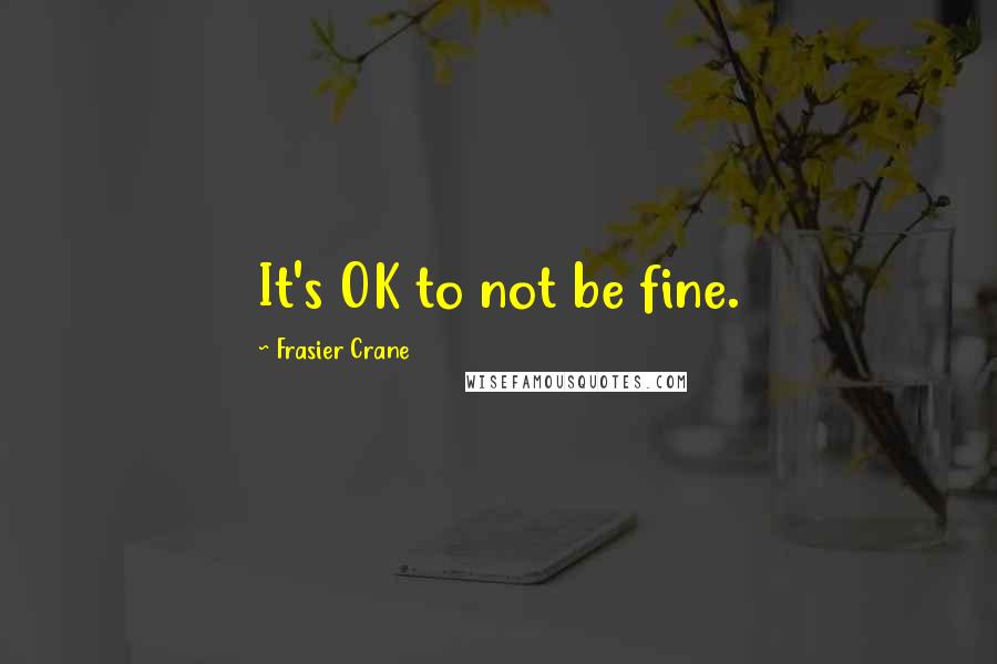 Frasier Crane Quotes: It's OK to not be fine.