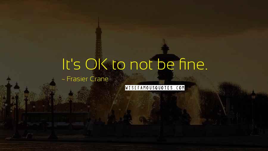 Frasier Crane Quotes: It's OK to not be fine.