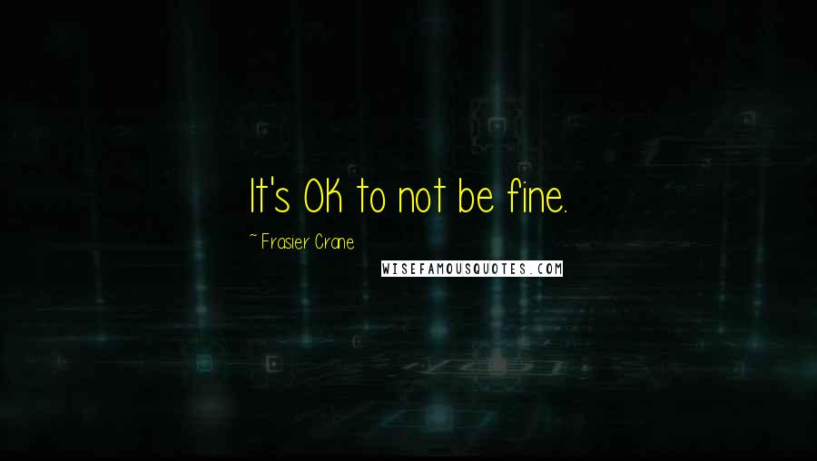 Frasier Crane Quotes: It's OK to not be fine.