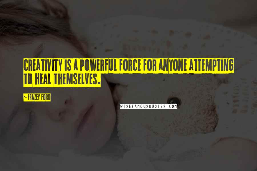 Frazey Ford Quotes: Creativity is a powerful force for anyone attempting to heal themselves.