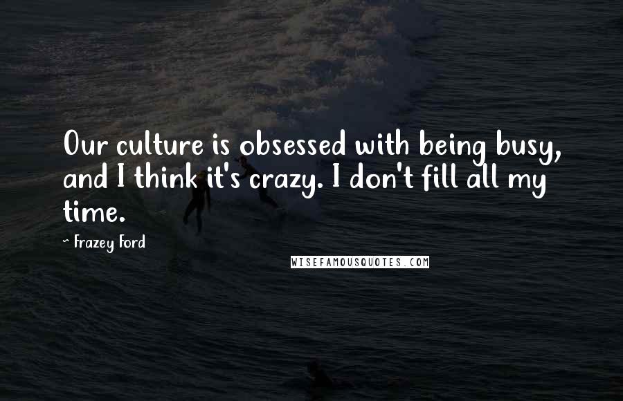 Frazey Ford Quotes: Our culture is obsessed with being busy, and I think it's crazy. I don't fill all my time.