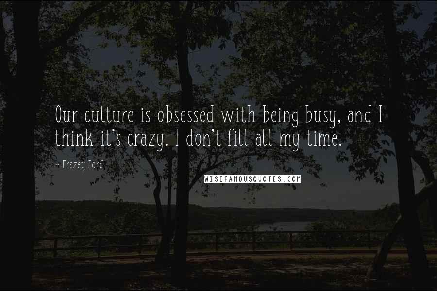 Frazey Ford Quotes: Our culture is obsessed with being busy, and I think it's crazy. I don't fill all my time.