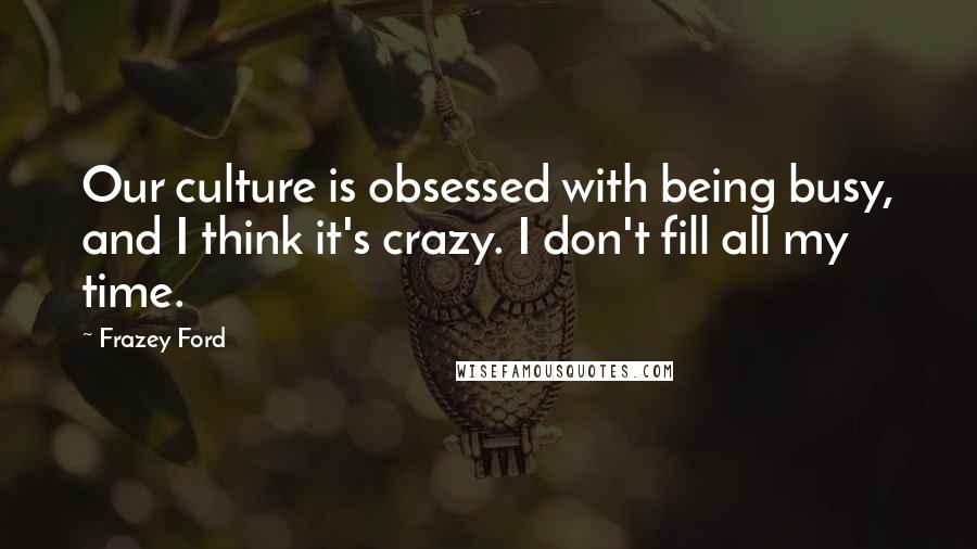 Frazey Ford Quotes: Our culture is obsessed with being busy, and I think it's crazy. I don't fill all my time.