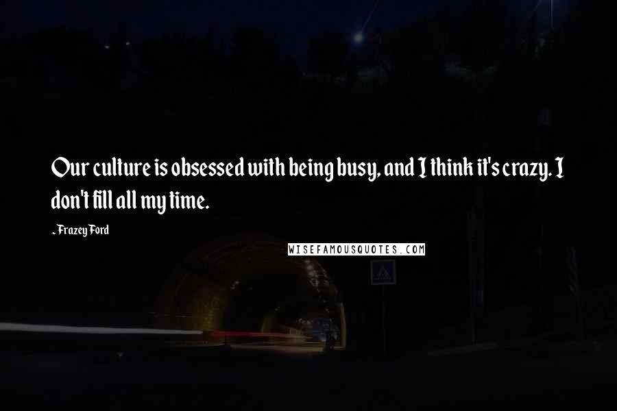 Frazey Ford Quotes: Our culture is obsessed with being busy, and I think it's crazy. I don't fill all my time.
