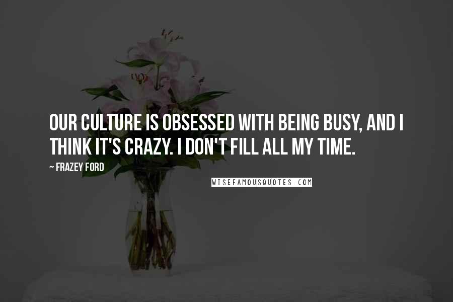 Frazey Ford Quotes: Our culture is obsessed with being busy, and I think it's crazy. I don't fill all my time.