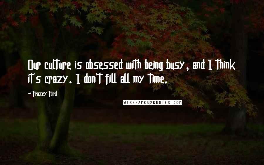 Frazey Ford Quotes: Our culture is obsessed with being busy, and I think it's crazy. I don't fill all my time.