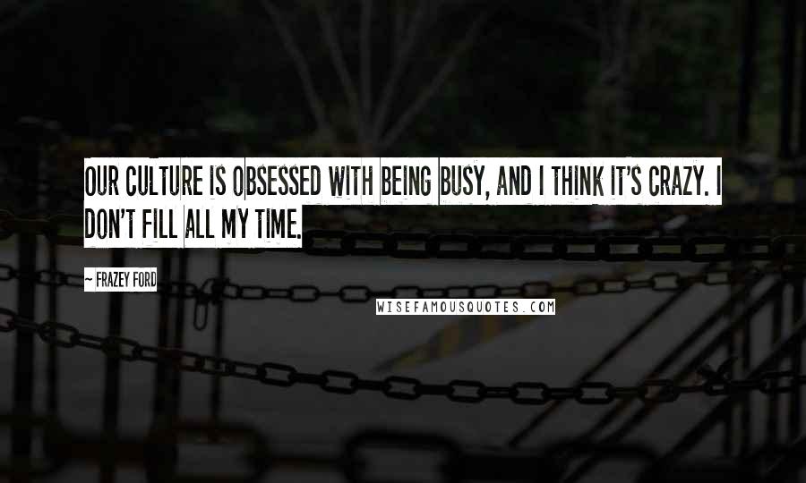 Frazey Ford Quotes: Our culture is obsessed with being busy, and I think it's crazy. I don't fill all my time.