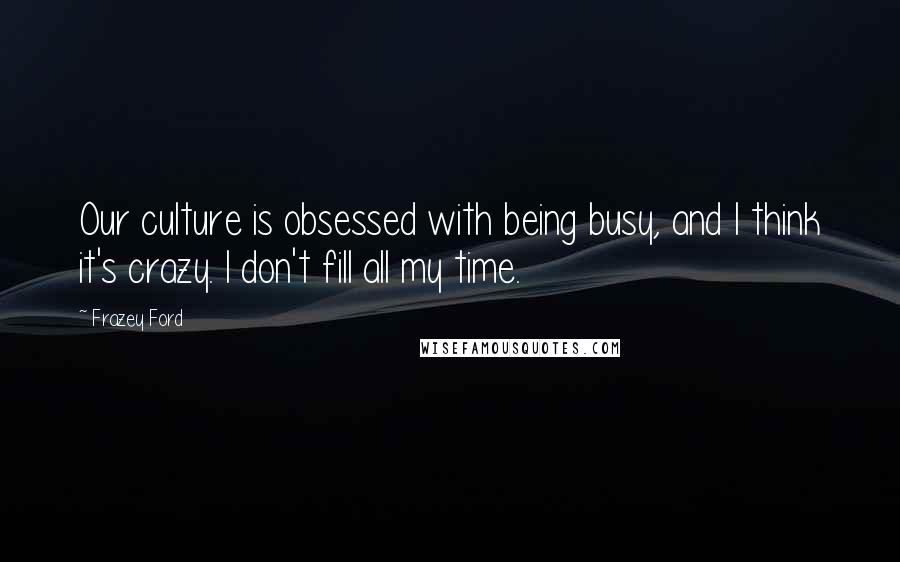 Frazey Ford Quotes: Our culture is obsessed with being busy, and I think it's crazy. I don't fill all my time.