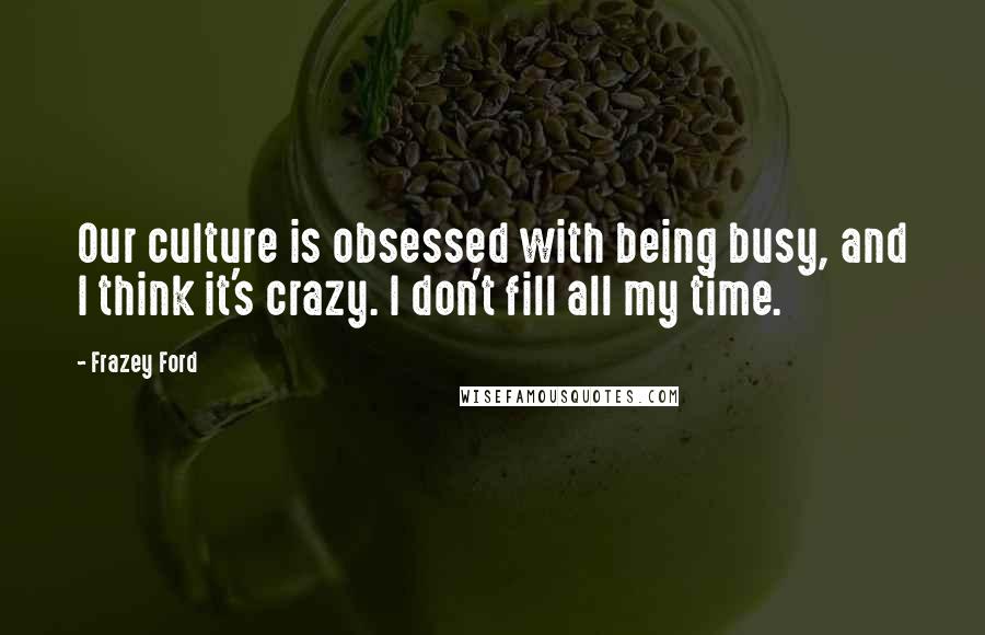 Frazey Ford Quotes: Our culture is obsessed with being busy, and I think it's crazy. I don't fill all my time.