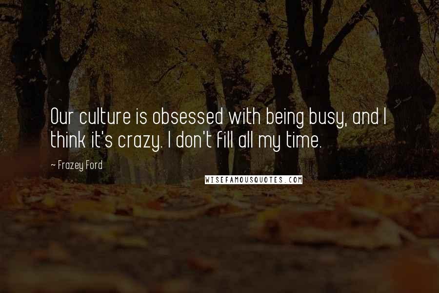Frazey Ford Quotes: Our culture is obsessed with being busy, and I think it's crazy. I don't fill all my time.