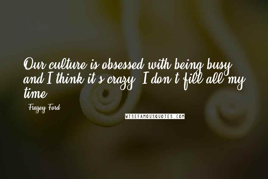 Frazey Ford Quotes: Our culture is obsessed with being busy, and I think it's crazy. I don't fill all my time.
