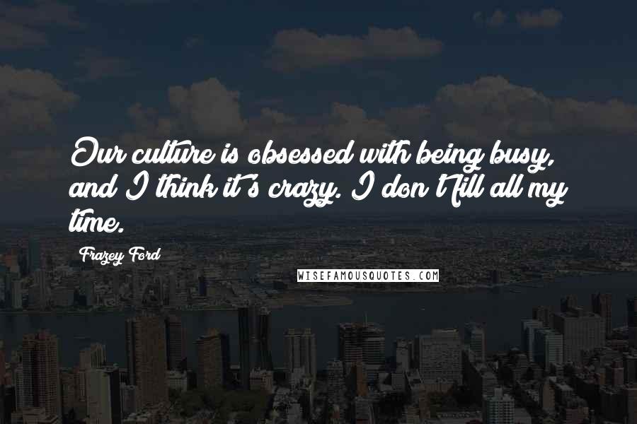 Frazey Ford Quotes: Our culture is obsessed with being busy, and I think it's crazy. I don't fill all my time.