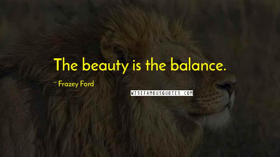 Frazey Ford Quotes: The beauty is the balance.