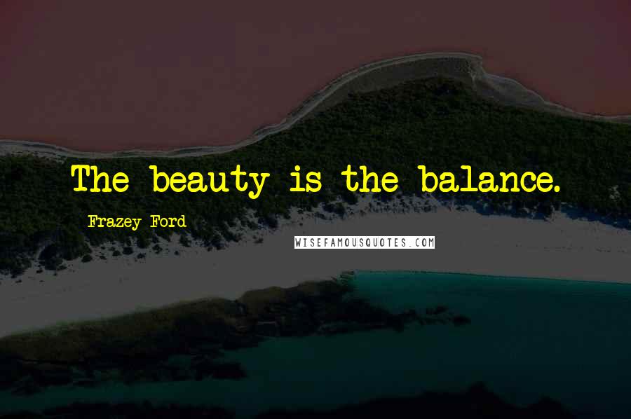 Frazey Ford Quotes: The beauty is the balance.