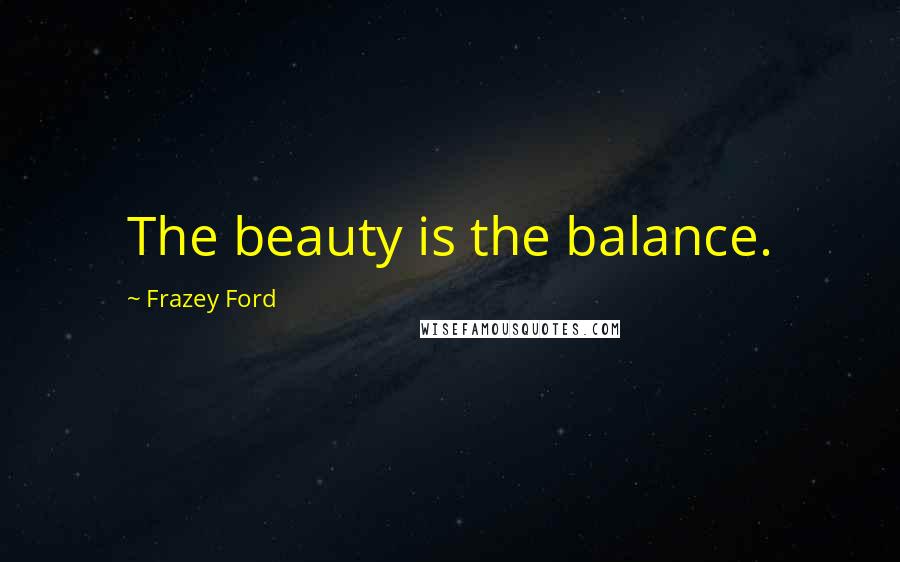 Frazey Ford Quotes: The beauty is the balance.