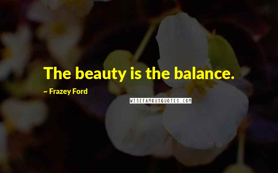 Frazey Ford Quotes: The beauty is the balance.