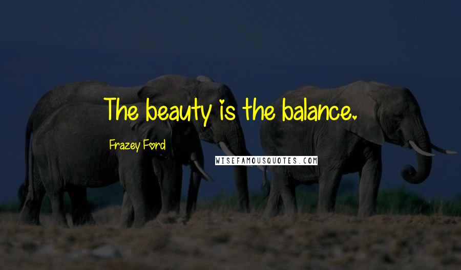 Frazey Ford Quotes: The beauty is the balance.