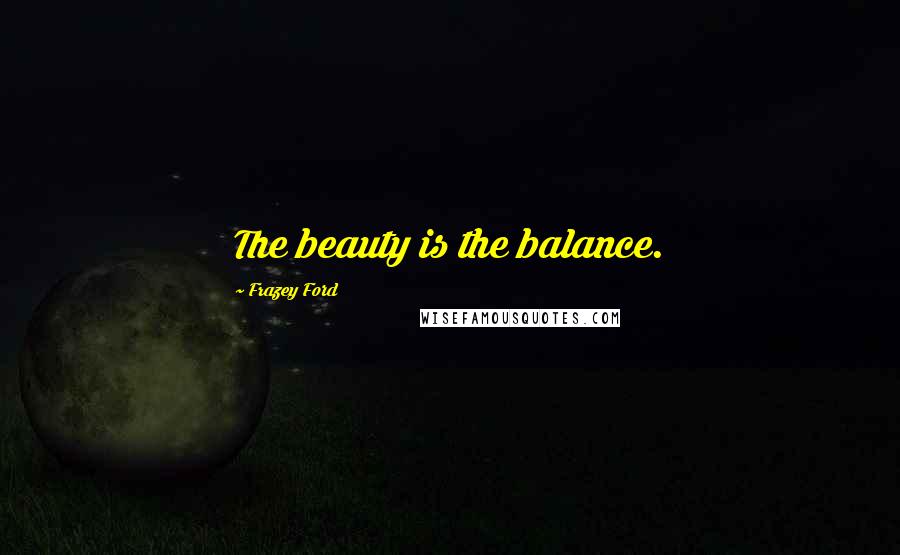 Frazey Ford Quotes: The beauty is the balance.