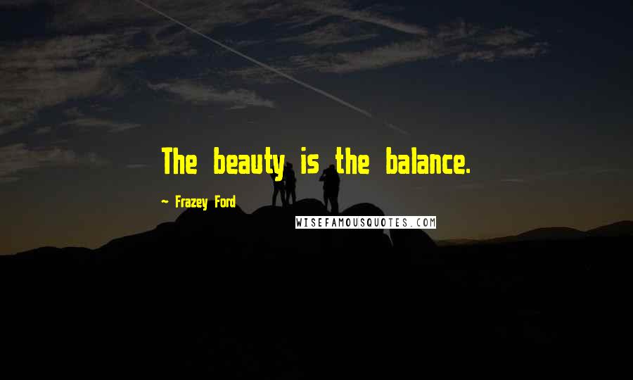Frazey Ford Quotes: The beauty is the balance.