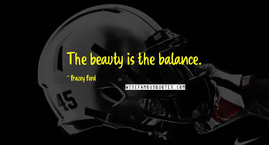 Frazey Ford Quotes: The beauty is the balance.