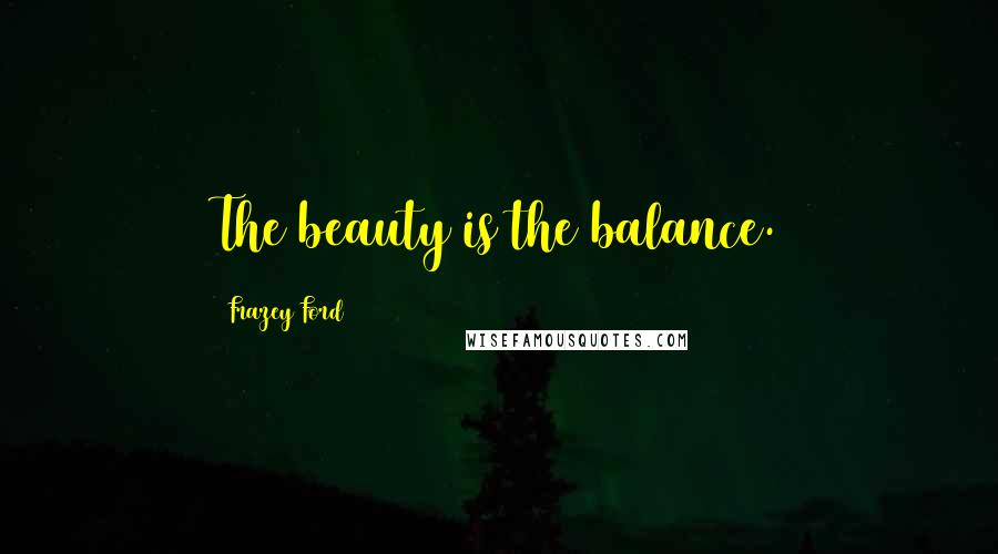 Frazey Ford Quotes: The beauty is the balance.