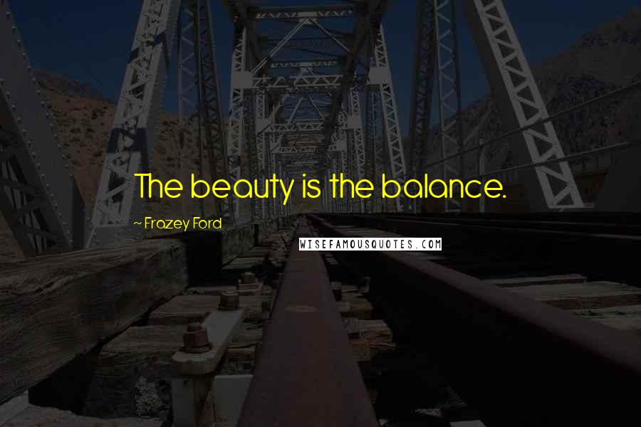 Frazey Ford Quotes: The beauty is the balance.