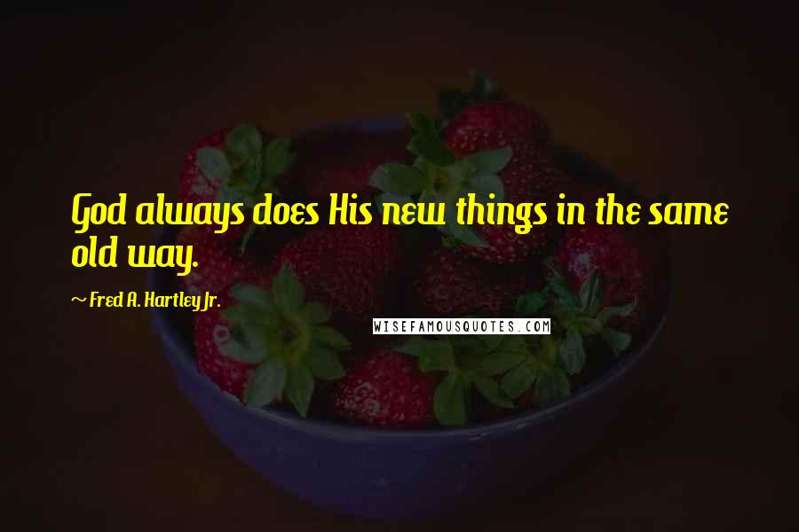 Fred A. Hartley Jr. Quotes: God always does His new things in the same old way.