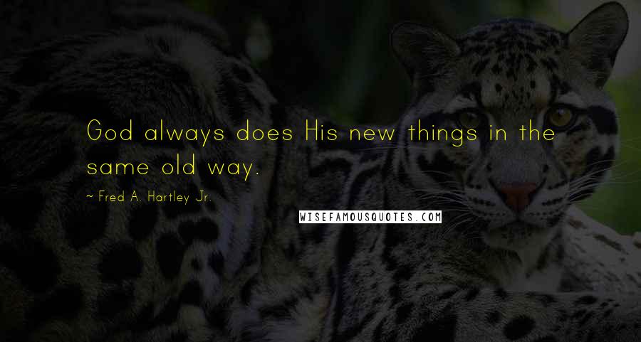 Fred A. Hartley Jr. Quotes: God always does His new things in the same old way.