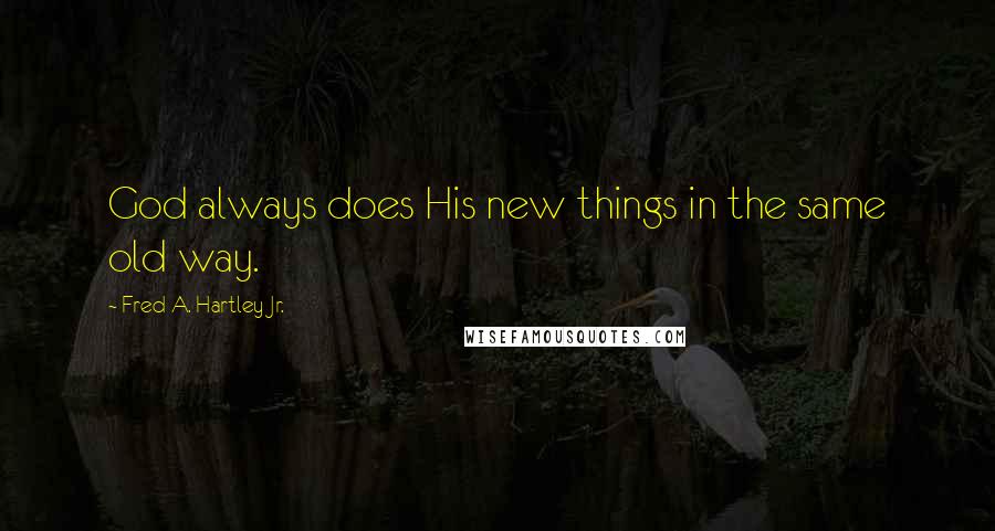 Fred A. Hartley Jr. Quotes: God always does His new things in the same old way.