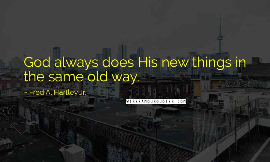 Fred A. Hartley Jr. Quotes: God always does His new things in the same old way.