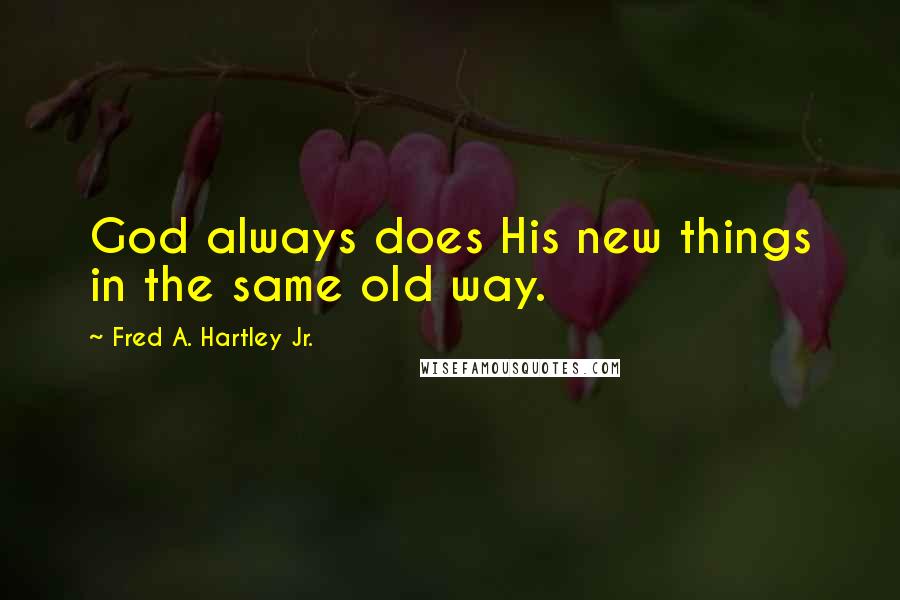 Fred A. Hartley Jr. Quotes: God always does His new things in the same old way.