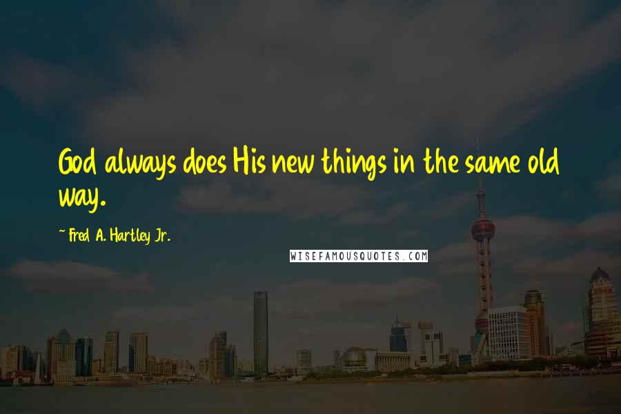 Fred A. Hartley Jr. Quotes: God always does His new things in the same old way.