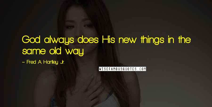 Fred A. Hartley Jr. Quotes: God always does His new things in the same old way.