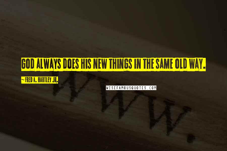 Fred A. Hartley Jr. Quotes: God always does His new things in the same old way.