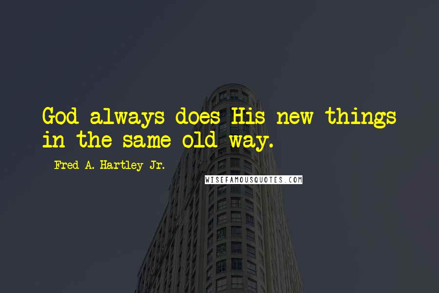 Fred A. Hartley Jr. Quotes: God always does His new things in the same old way.